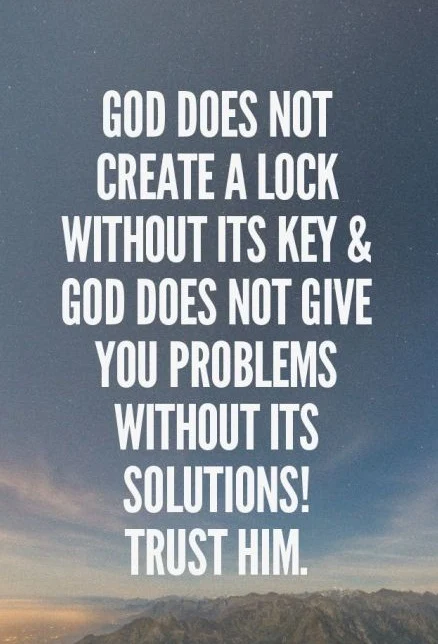God does not create a lock without its key and God does not give you problems without its solutions! Trust Him.