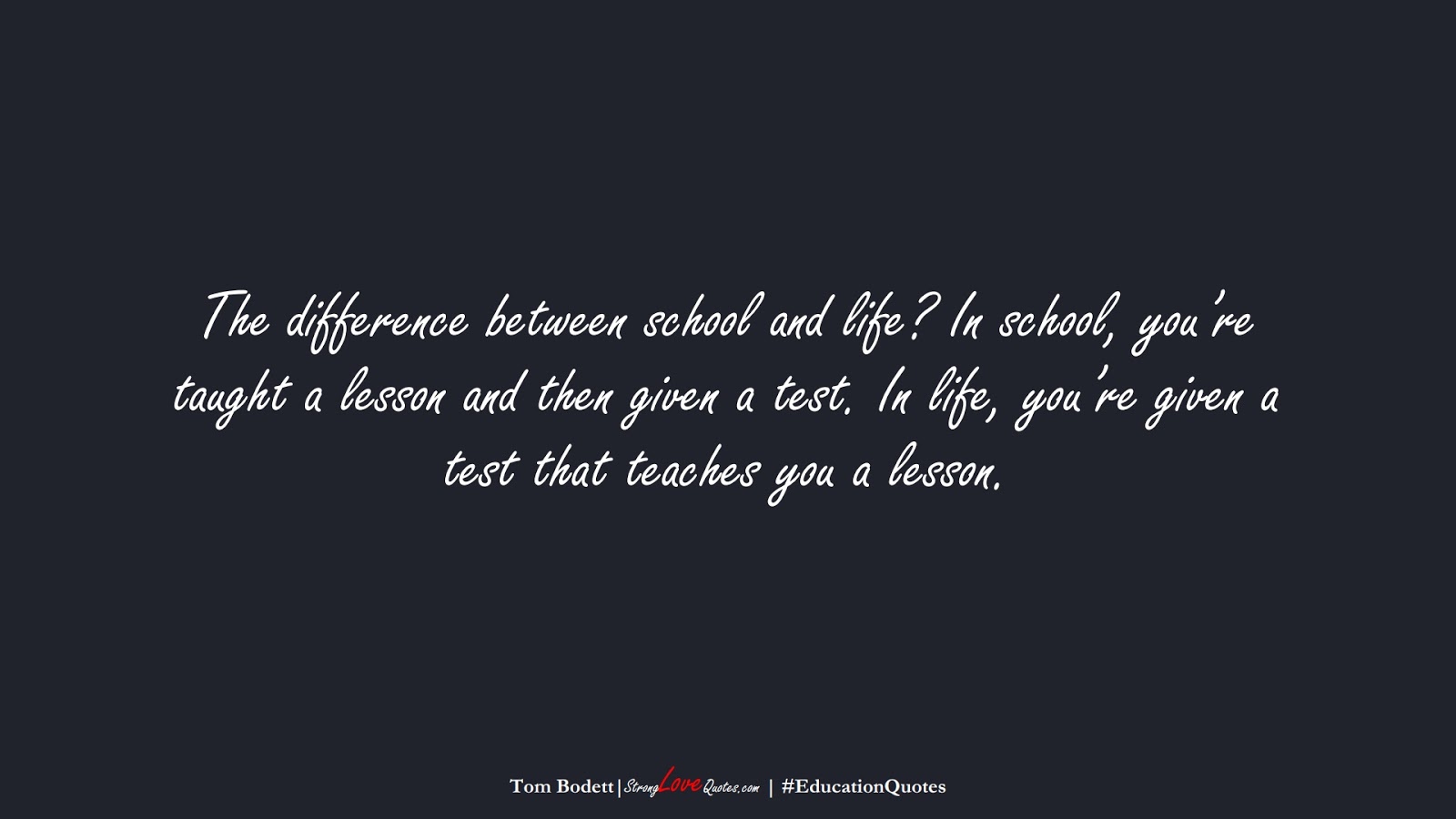The difference between school and life? In school, you’re taught a lesson and then given a test. In life, you’re given a test that teaches you a lesson. (Tom Bodett);  #EducationQuotes