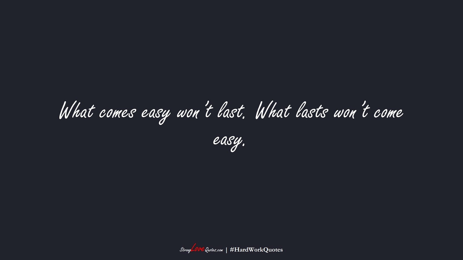 What comes easy won’t last. What lasts won’t come easy.FALSE
