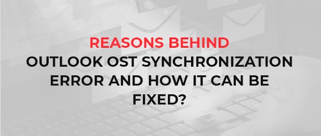 Reasons behind 'Outlook OST Synchronization Error’ and how it can be fixed?