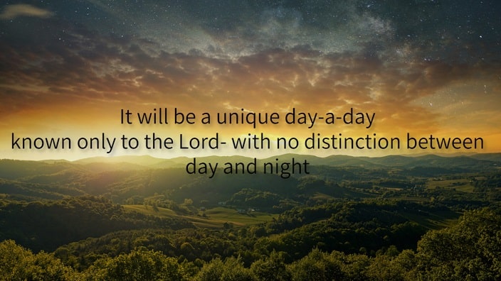 It will be a unique day-a-day known only to the Lord- with no distinction between day and nigh