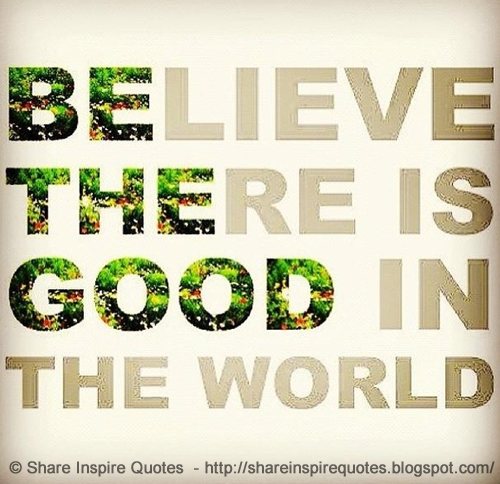 Believe there's GOOD in the world. Share Inspire Quotes Inspiring