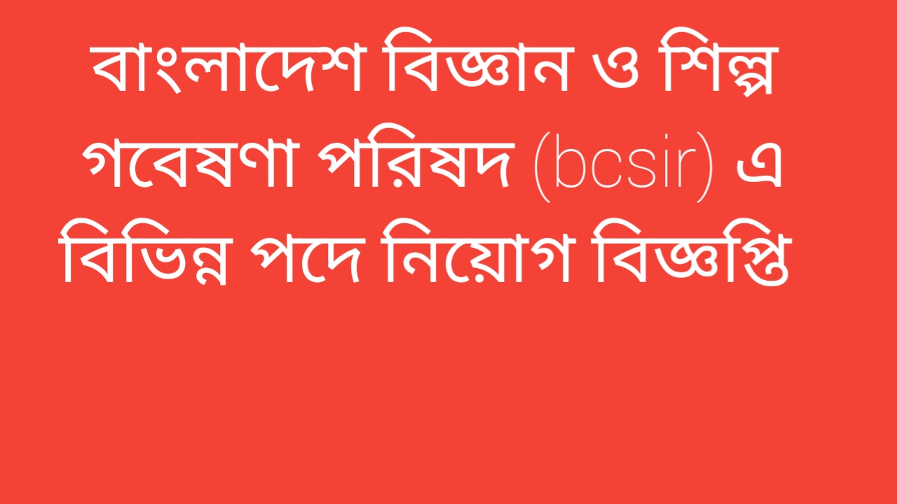 বাংলাদেশ বিজ্ঞান ও শিল্প গবেষণা পরিষদ (bcsir) এ বিভিন্ন পদে নিয়োগ বিজ্ঞপ্তি- প্রকাশ 