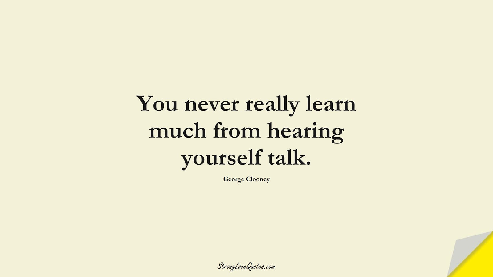 You never really learn much from hearing yourself talk. (George Clooney);  #EducationQuotes