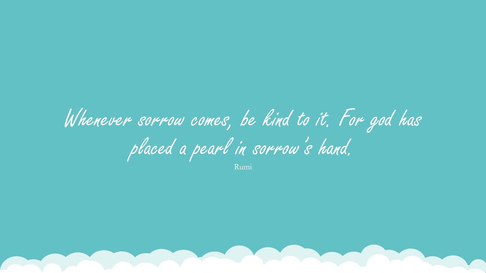 Whenever sorrow comes, be kind to it. For god has placed a pearl in sorrow’s hand. (Rumi);  #RumiQuotes
