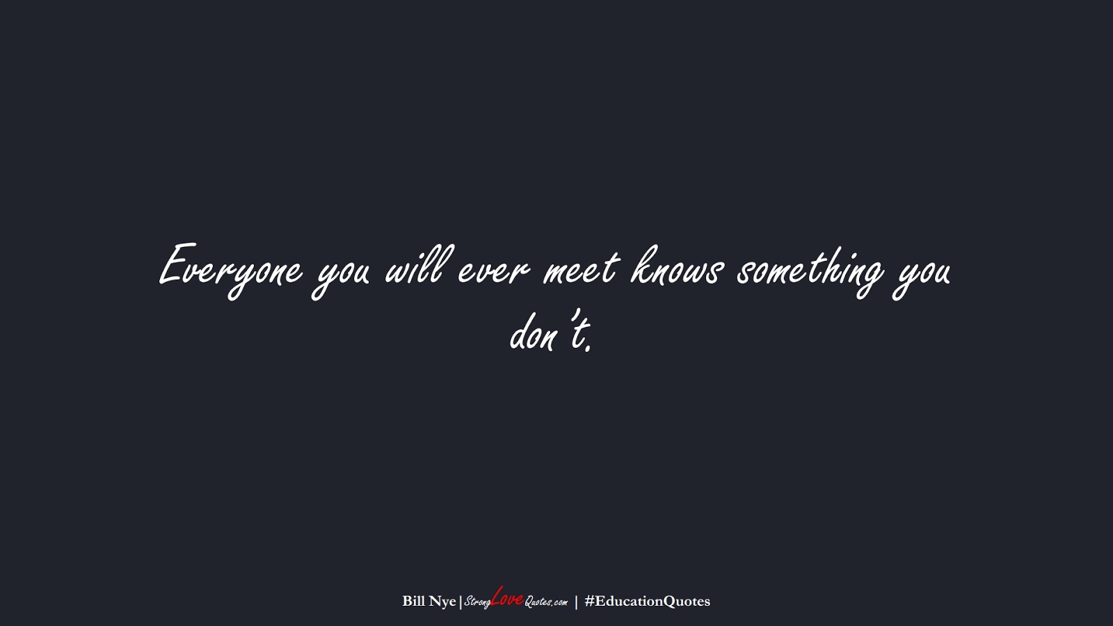 Everyone you will ever meet knows something you don’t. (Bill Nye);  #EducationQuotes