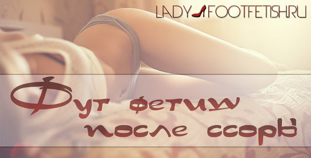 Фут фетиш после ссоры фут фетиш рассказы, фут фетиш истории