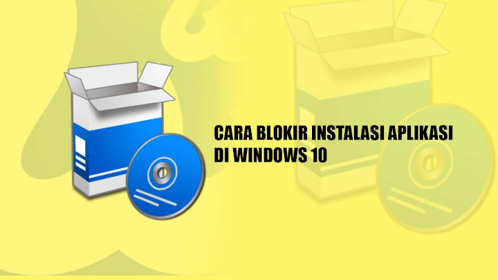 Cara Memblokir Instalasi Aplikasi di PC Windows 10 Cara Memblokir Instalasi Aplikasi di PC Windows 10
