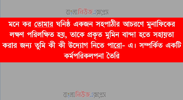 মনে কর তােমার ঘনিষ্ঠ একজন সহপাঠীর আচরণে মুনাফিকের লক্ষণ পরিলক্ষিত হয়, তাকে প্রকৃত মুমিন বান্দা হতে সহায়তা করার জন্য তুমি কী কী উদ্যোগ নিতে পারাে- এ। সম্পর্কিত একটি কর্মপরিকলপনা তৈরি করাে