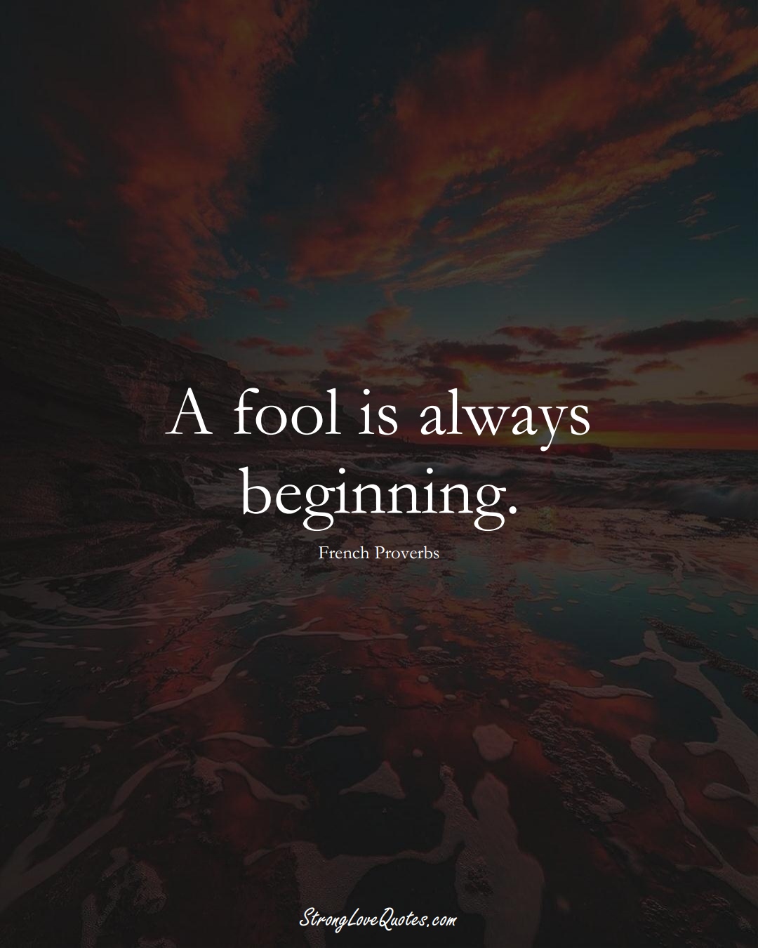 A fool is always beginning. (French Sayings);  #EuropeanSayings