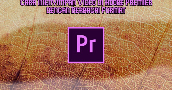 Cara Menyimpan File Video Di Adobe Premier Dengan Berbagai Format Untuk Youtube