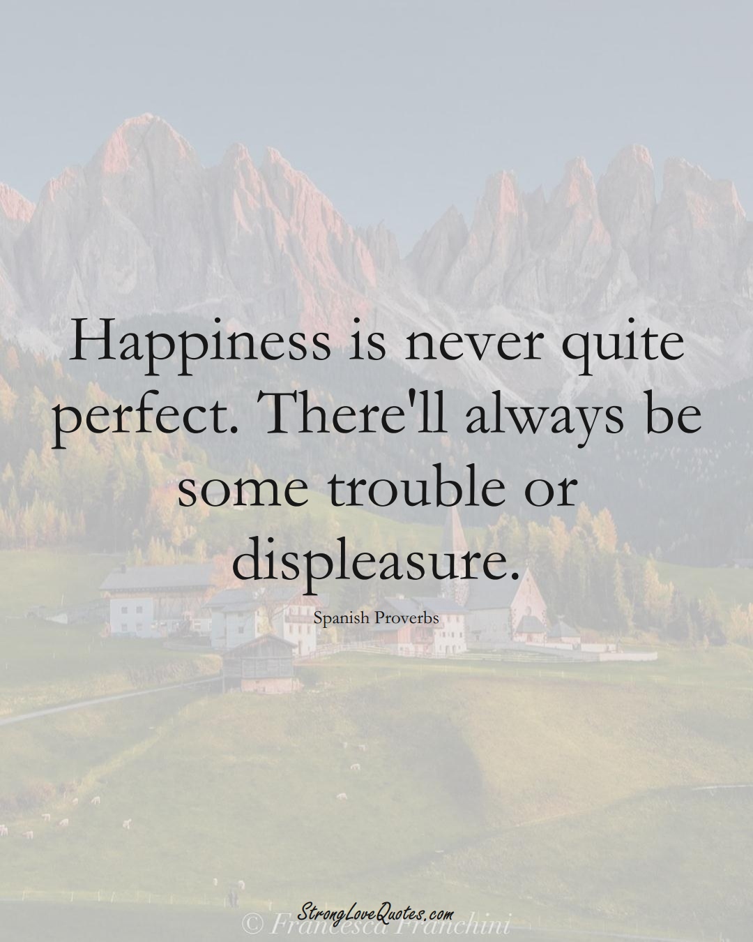 Happiness is never quite perfect. There'll always be some trouble or displeasure. (Spanish Sayings);  #EuropeanSayings