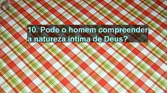 10. Pode o homem compreender a natureza íntima de Deus?