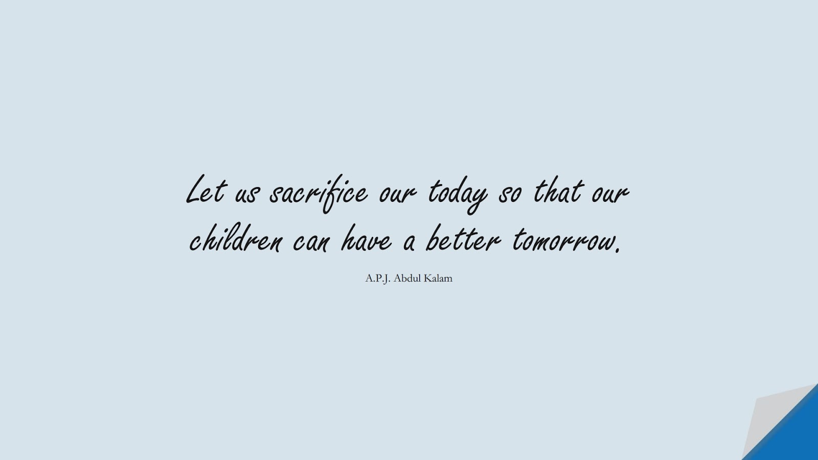 Let us sacrifice our today so that our children can have a better tomorrow. (A.P.J. Abdul Kalam);  #FamilyQuotes
