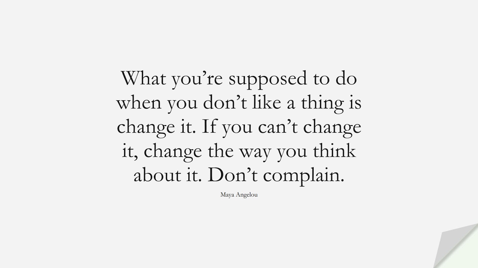 What you’re supposed to do when you don’t like a thing is change it. If you can’t change it, change the way you think about it. Don’t complain. (Maya Angelou);  #StoicQuotes