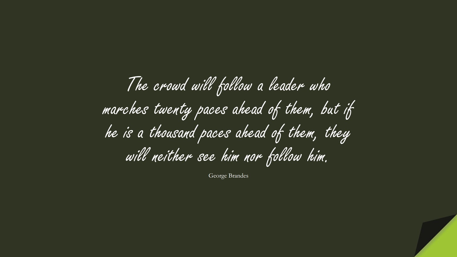 The crowd will follow a leader who marches twenty paces ahead of them, but if he is a thousand paces ahead of them, they will neither see him nor follow him. (George Brandes);  #InspirationalQuotes