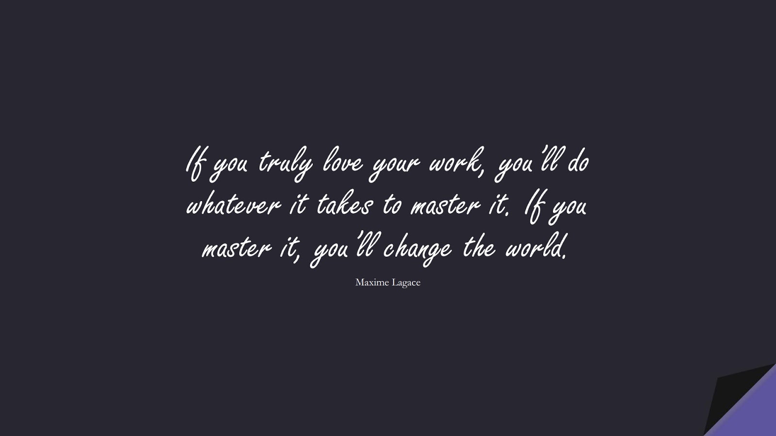 If you truly love your work, you’ll do whatever it takes to master it. If you master it, you’ll change the world. (Maxime Lagace);  #LoveQuotes