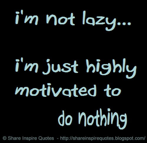 I'm not lazy, I'm just highly motivated not to do anything. | Share