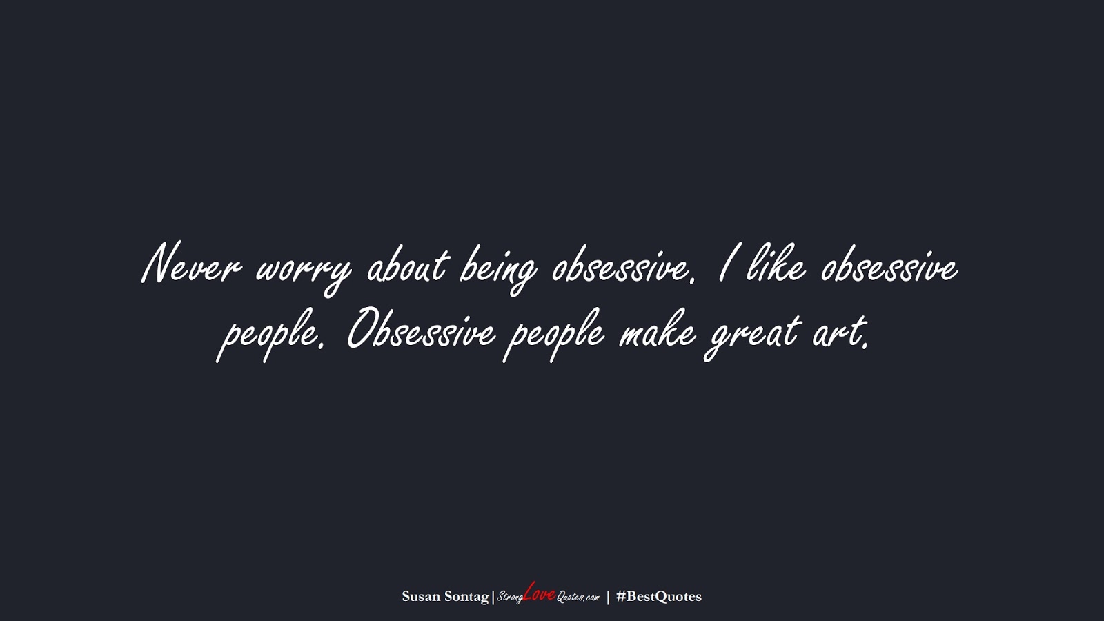 Never worry about being obsessive. I like obsessive people. Obsessive people make great art. (Susan Sontag);  #BestQuotes