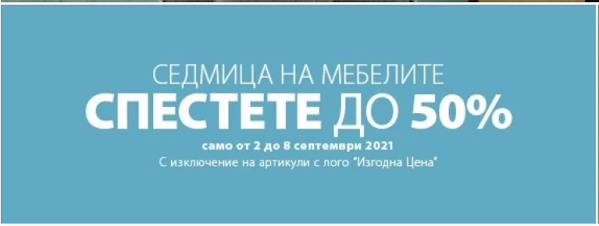 СЕДМИЦА НА МЕБЕЛИТЕ Спестете до -50% СЕДМИЦА НА МЕБЕЛИТЕ Спестете до -50%