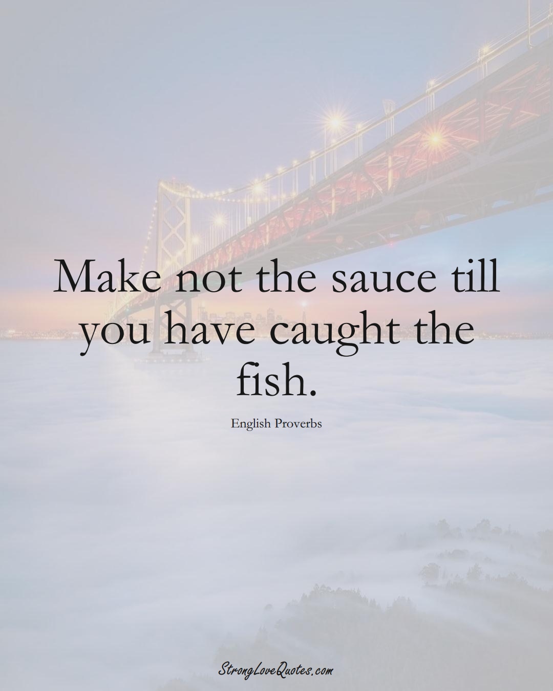 Make not the sauce till you have caught the fish. (English Sayings);  #EuropeanSayings