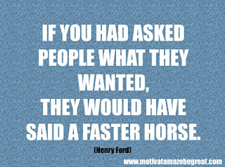 Featured in our 46 Powerful Quotes For Entrepreneurs To Get Motivated: “If you had asked people what they wanted, they would have said a faster horse.” - Henry Ford
