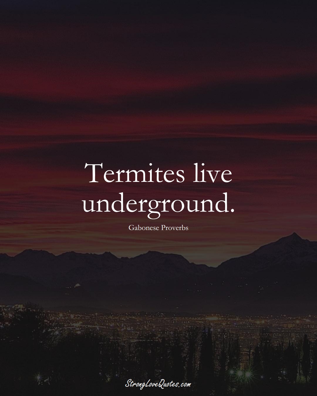 Termites live underground. (Gabonese Sayings);  #AfricanSayings