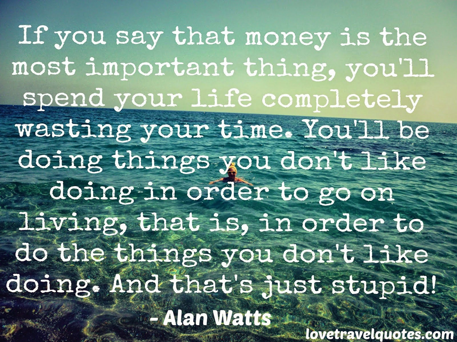 If you say money is the most important thing you'll spend your life completely wasting your time