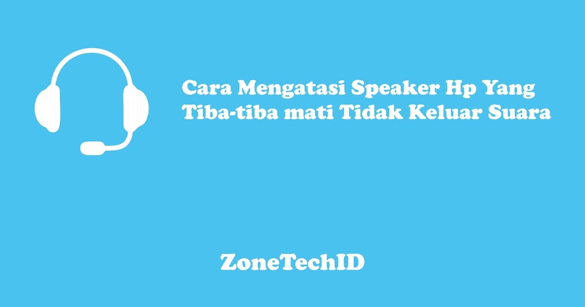 Begini Cara Mengatasi Kenapa Speaker Hp Tiba-tiba Mati Tidak Bersuara