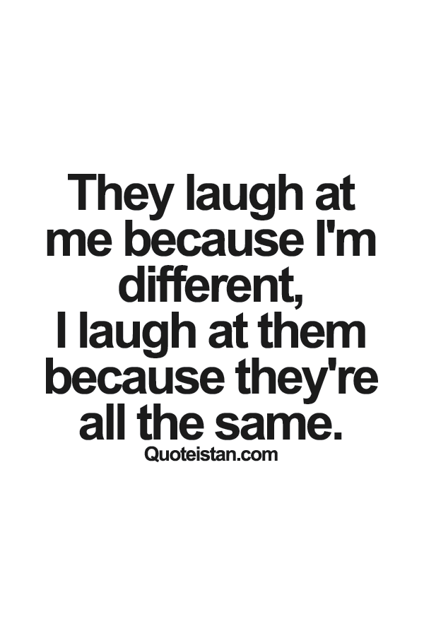 They laugh at me because I'm different; I laugh at them because they're all the same.