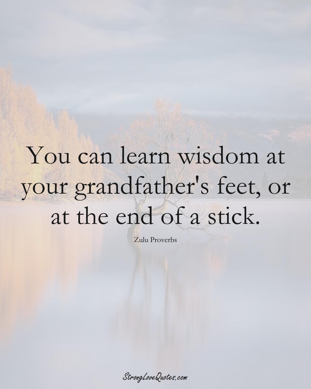 You can learn wisdom at your grandfather's feet, or at the end of a stick. (Zulu Sayings);  #aVarietyofCulturesSayings