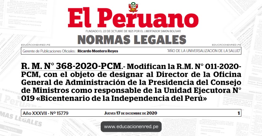 R. M. N° 368-2020-PCM.- Modifican la R.M. N° 011-2020- PCM, con el objeto de designar al Director de la Oficina General de Administración de la Presidencia del Consejo de Ministros como responsable de la Unidad Ejecutora N° 019 «Bicentenario de la Independencia del Perú» R. M. N° 368-2020-PCM.- Modifican la R.M. N° 011-2020- PCM, con el objeto de designar al Director de la Oficina General de Administración de la Presidencia del Consejo de Ministros como responsable de la Unidad Ejecutora N° 019 «Bicentenario de la Independencia del Perú»