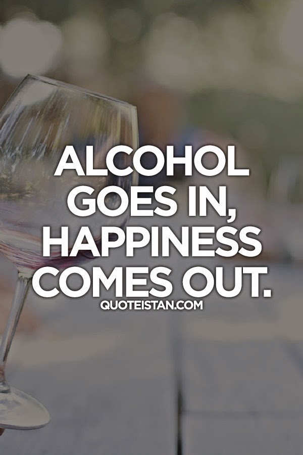 Alcohol goes in,Happiness comes out.