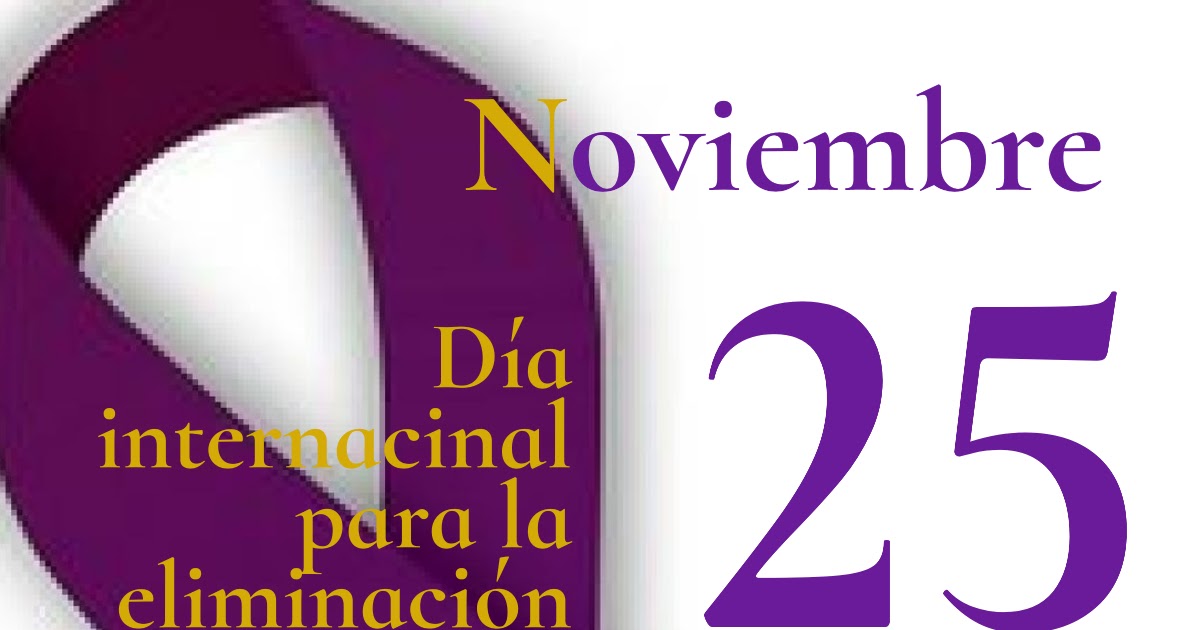 25 de Noviembre Día internacional para la eliminación de la violencia contra la mujer 25 de Noviembre Día internacional para la eliminación de la violencia contra la mujer