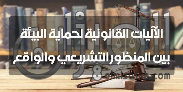الآليات القانونية لحماية البيئة بين المنظور التشريعي والواقع الآليات القانونية لحماية البيئة بين المنظور التشريعي والواقع