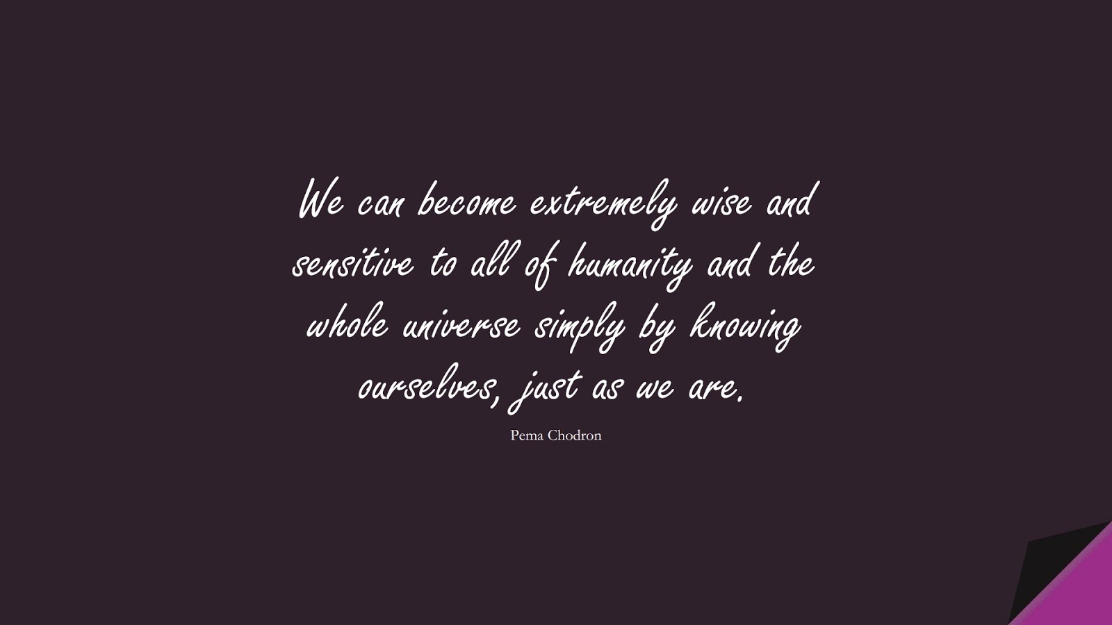 We can become extremely wise and sensitive to all of humanity and the whole universe simply by knowing ourselves, just as we are. (Pema Chodron);  #HumanityQuotes