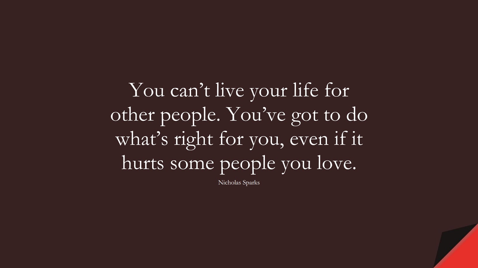 You can’t live your life for other people. You’ve got to do what’s right for you, even if it hurts some people you love. (Nicholas Sparks);  #FamousQuotes