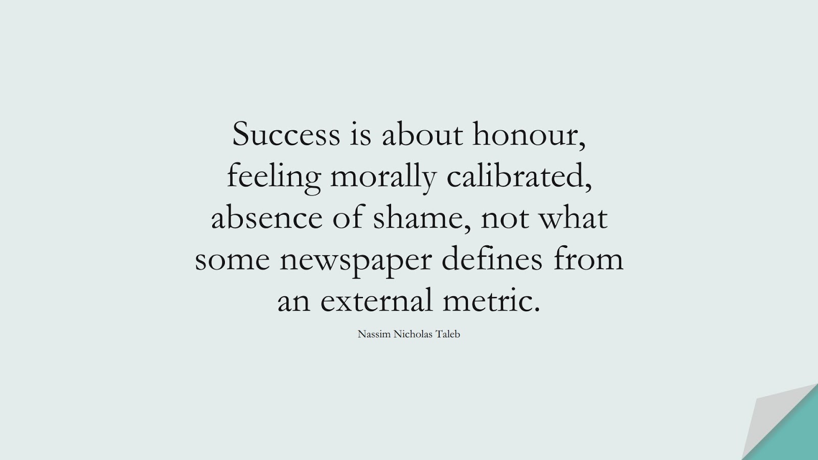 Success is about honour, feeling morally calibrated, absence of shame, not what some newspaper defines from an external metric. (Nassim Nicholas Taleb);  #SuccessQuotes