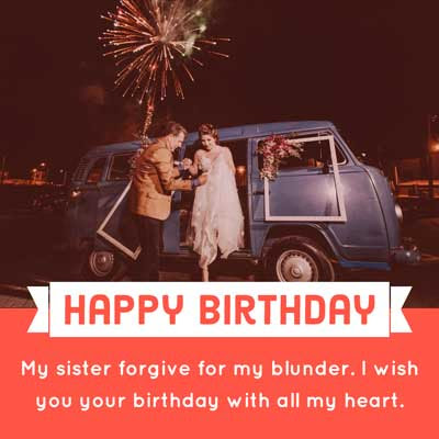 Happy Birthday Wishes for Sister 1 My sister forgive for my blunder. I wish you your birthday with all my heart.