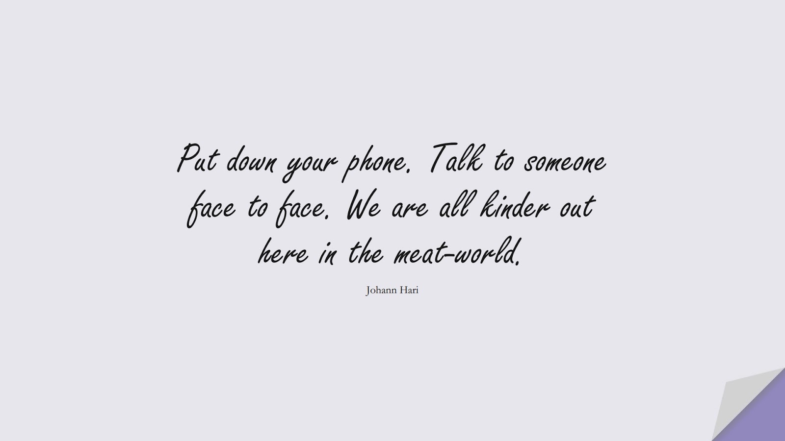 Put down your phone. Talk to someone face to face. We are all kinder out here in the meat-world. (Johann Hari);  #DepressionQuotes