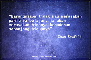 Barangsiapa tidak mau merasakan pahitnya belajar, ia akan merasakan hinanya kebodohan sepanjang hidupnya. (Imam Syafi'i)