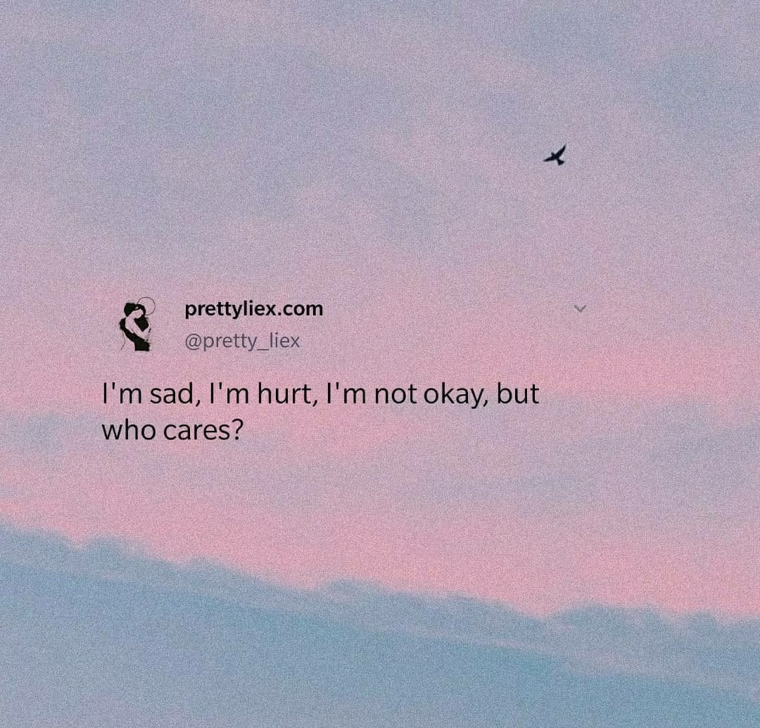 I'm sad, I'm hurt, I'm not okay, but who cares?