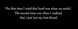 The first time I cried that hard was when we ended. The second time was when I realized that I just lost my best friend.