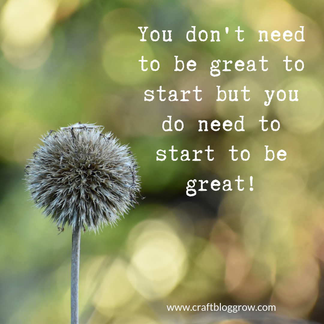You don't need to be great to start but you do need to start to be great!