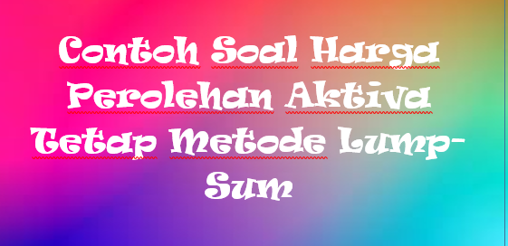 Contoh Soal Harga Perolehan Aktiva Tetap Metode Lump Sum Staff Accounting