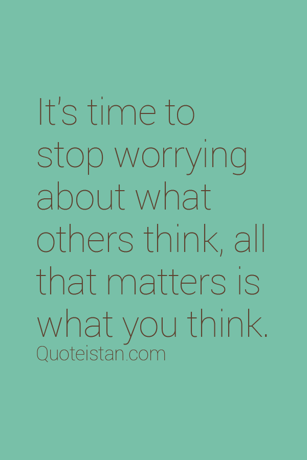 It's time to stop worrying about what others think, all that matters is what you think.