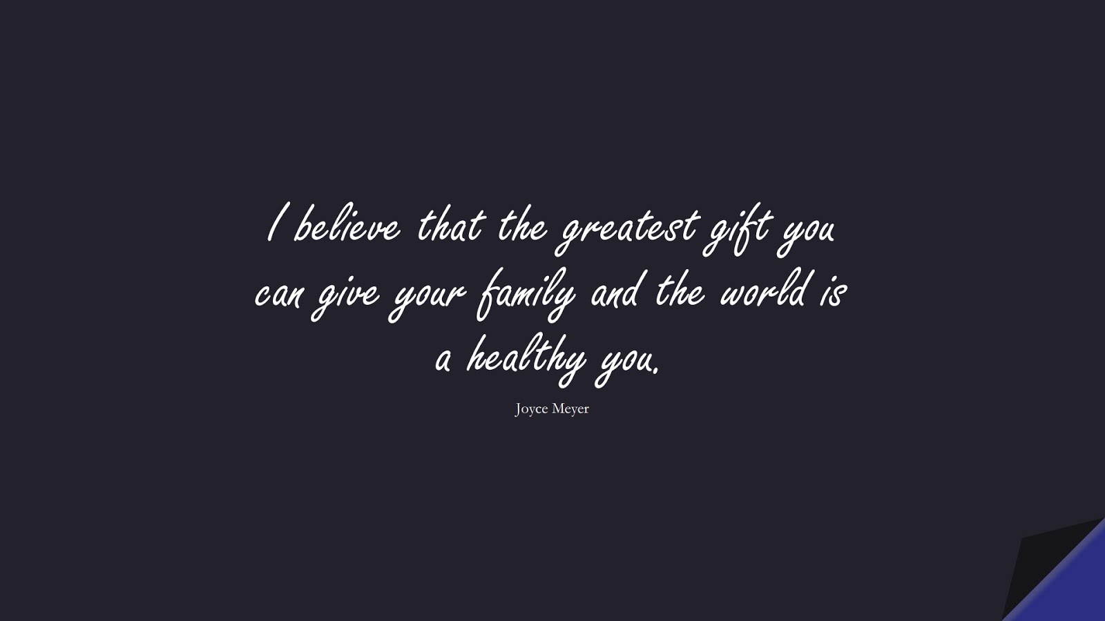 I believe that the greatest gift you can give your family and the world is a healthy you. (Joyce Meyer);  #FamilyQuotes