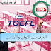الفرق بين الايلتس و التوفل في شرح عالمي بسيط الفرق بين الايلتس و التوفل في شرح عالمي بسيط