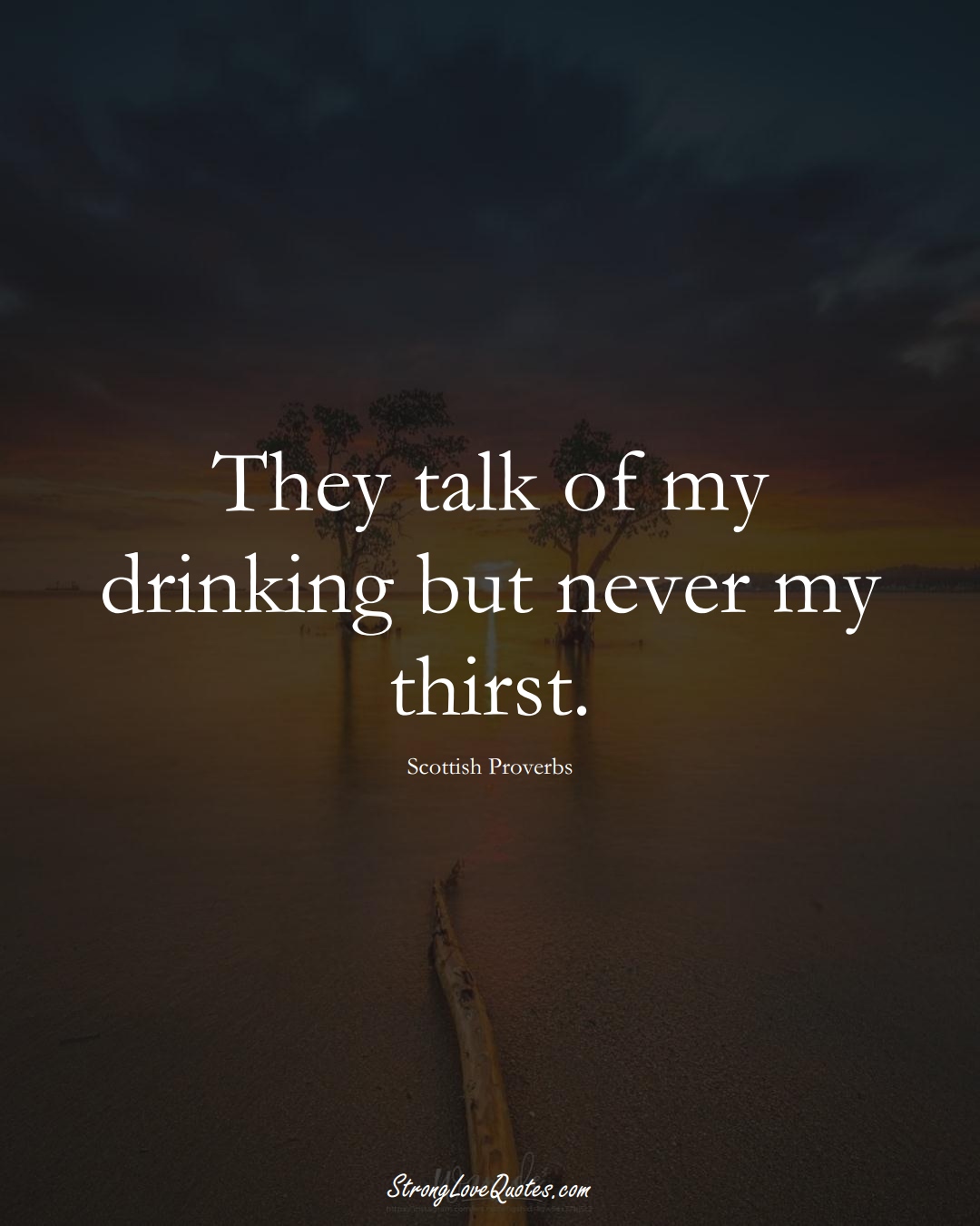 They talk of my drinking but never my thirst. (Scottish Sayings);  #EuropeanSayings
