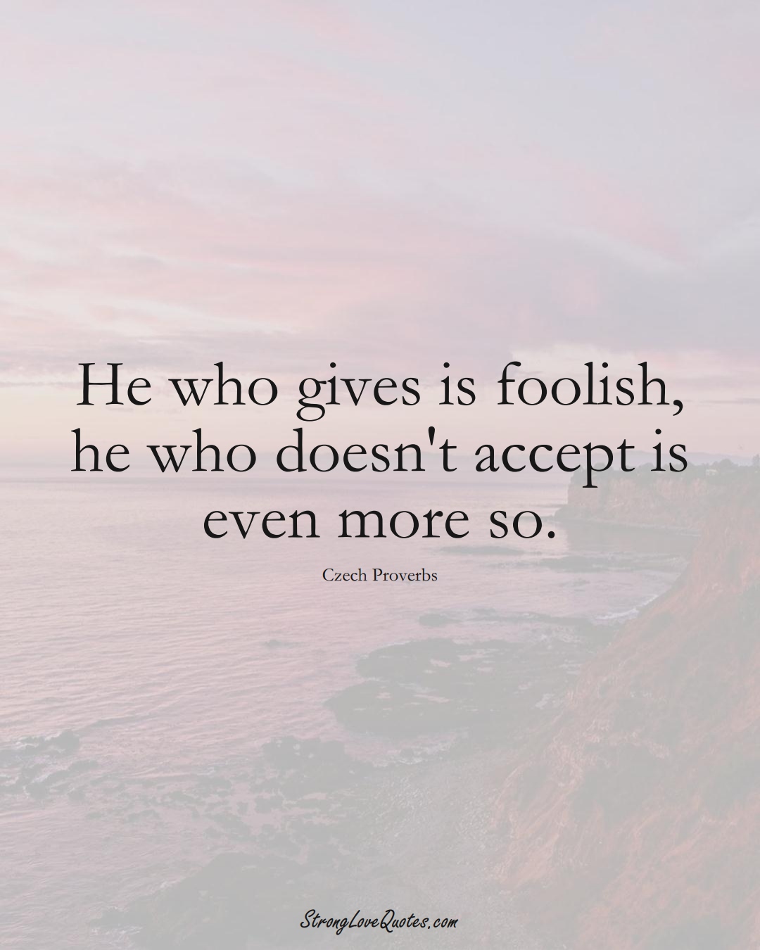 He who gives is foolish, he who doesn't accept is even more so. (Czech Sayings);  #EuropeanSayings